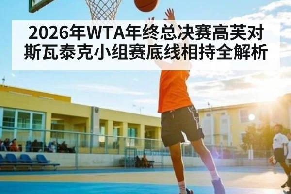 2026年WTA年终总决赛高芙对斯瓦泰克小组赛底线相持全解析