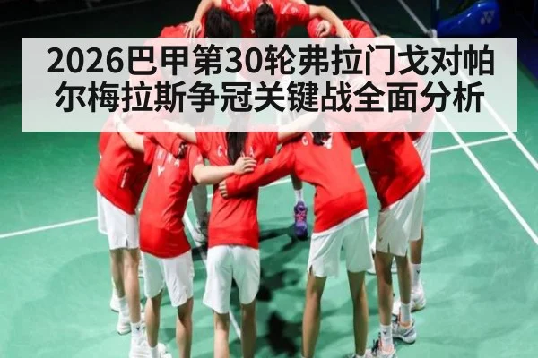 2026巴甲第30轮弗拉门戈对帕尔梅拉斯争冠关键战全面分析