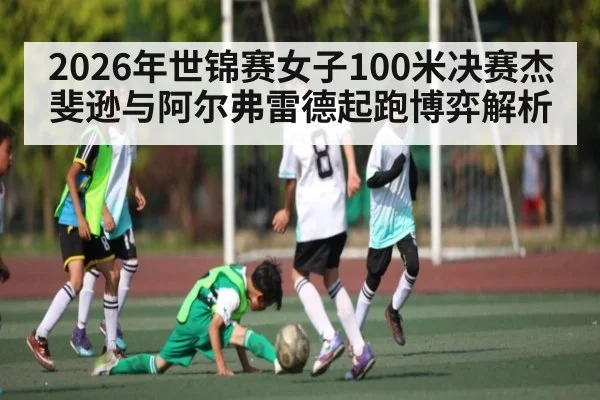 2026年世锦赛女子100米决赛杰斐逊与阿尔弗雷德起跑博弈解析